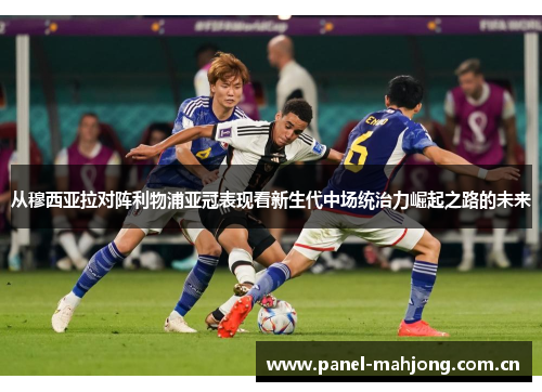 从穆西亚拉对阵利物浦亚冠表现看新生代中场统治力崛起之路的未来