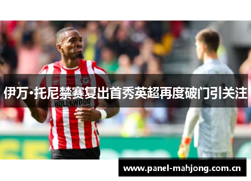 伊万·托尼禁赛复出首秀英超再度破门引关注