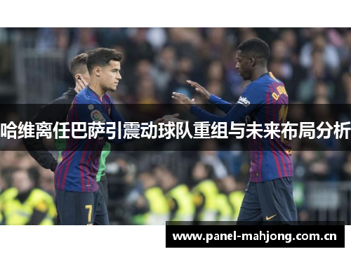 哈维离任巴萨引震动球队重组与未来布局分析