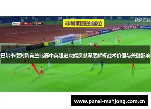 巴尔韦德对阵荷兰比赛中英超进攻端贡献深度解析战术价值与关键影响