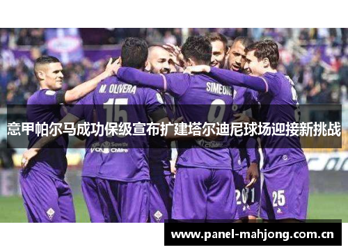 意甲帕尔马成功保级宣布扩建塔尔迪尼球场迎接新挑战